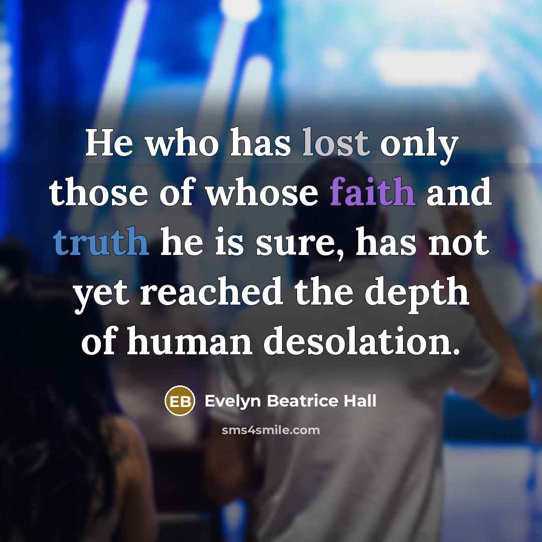 “He who has lost only those of whose faith and truth he is sure, has not yet reached the depth of human desolation.” quote by Evelyn Beatrice Hall