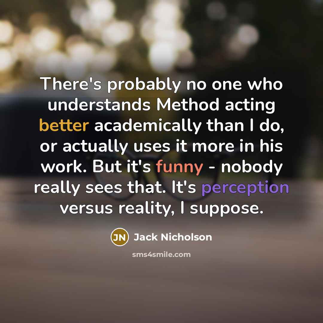 “There's probably no one who understands Method acting better academically than I do, or actually uses it more in his work. But it's funny - nobody really sees that. It's perception versus reality, I suppose.” quote by Jack Nicholson