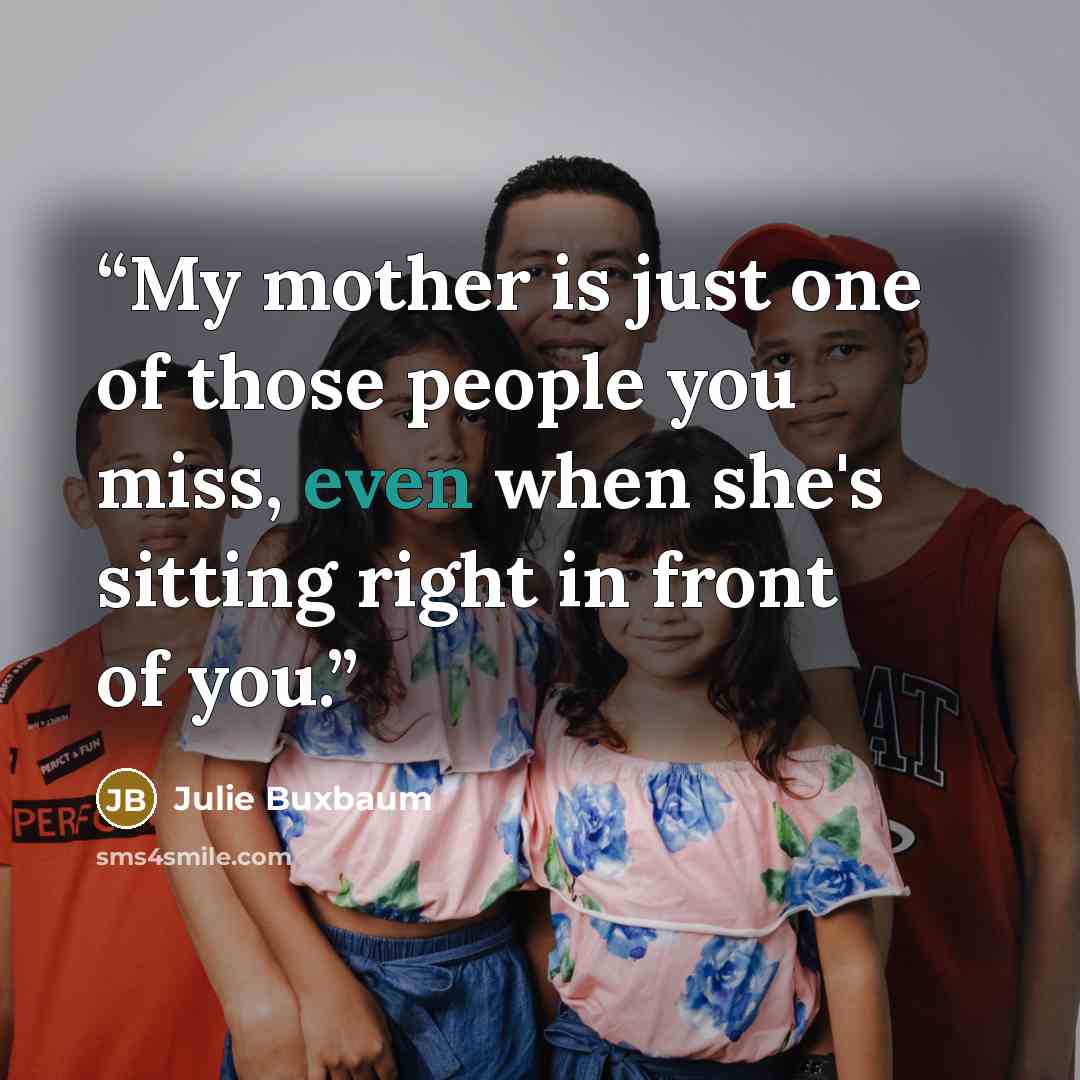 “My mother is just one of those people you miss, even when she's sitting right in front of you.” quote by Julie Buxbaum