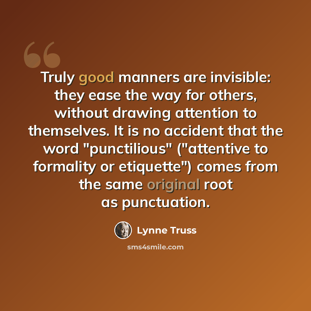 “Truly good manners are invisible: they ease the way for others, without drawing attention to themselves. It is no accident that the word "punctilious" ("attentive to formality or etiquette") comes from the same original root as punctuation.” quote by Lynne Truss