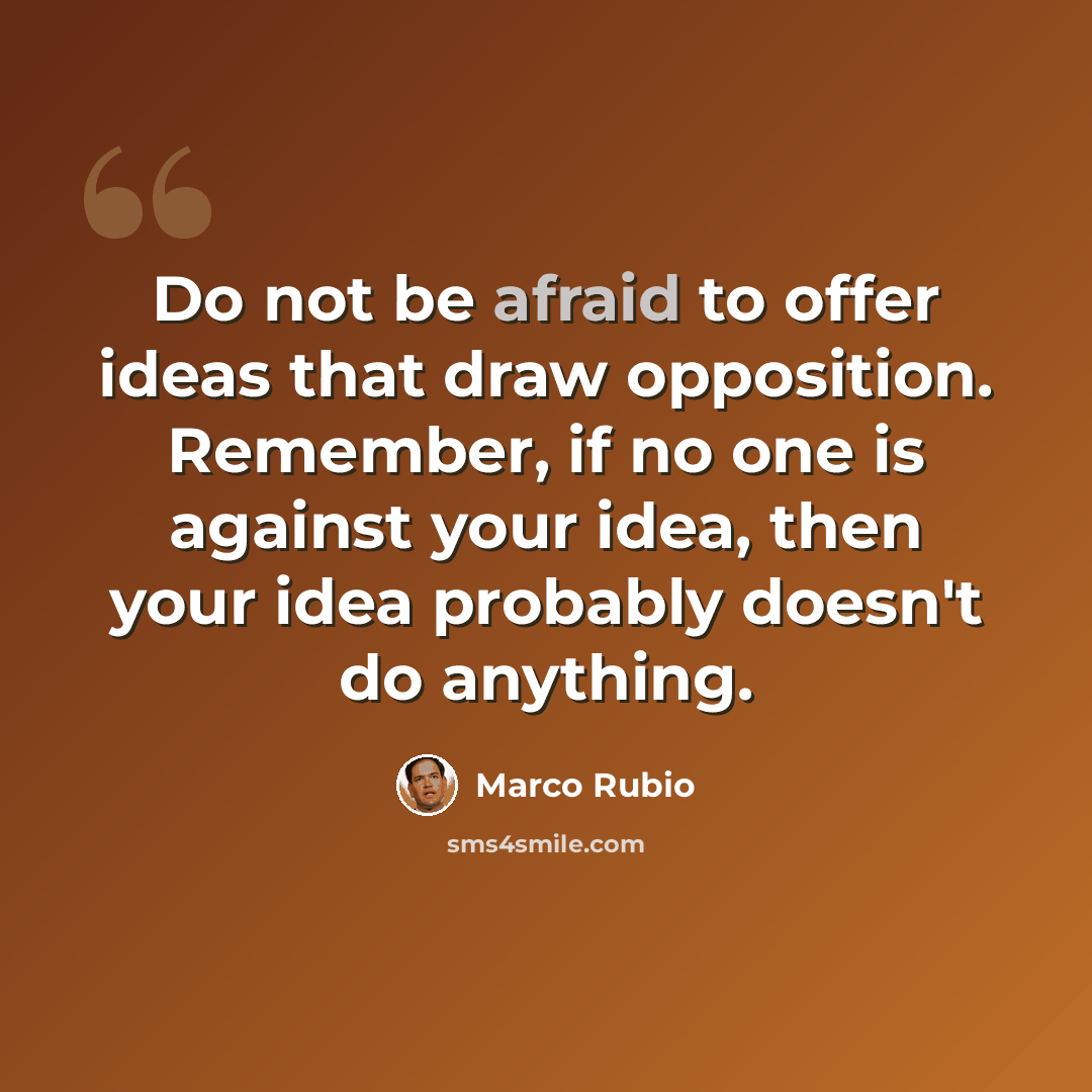 “Do not be afraid to offer ideas that draw opposition. Remember, if no one is against your idea, then your idea probably doesn't do anything.” quote by Marco Rubio