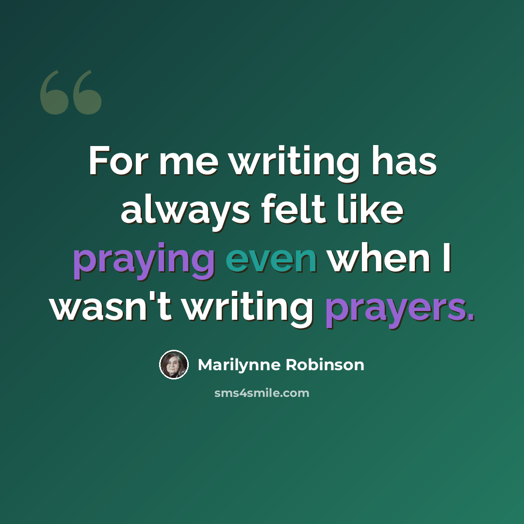“For me writing has always felt like praying even when I wasn't writing prayers.” quote by Marilynne Robinson