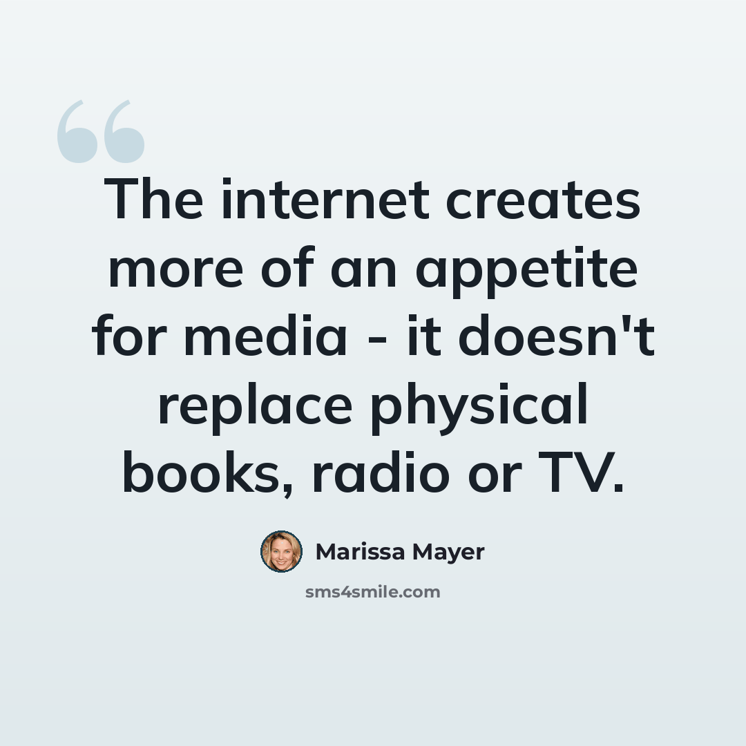 “The internet creates more of an appetite for media - it doesn't replace physical books, radio or TV.” quote by Marissa Mayer