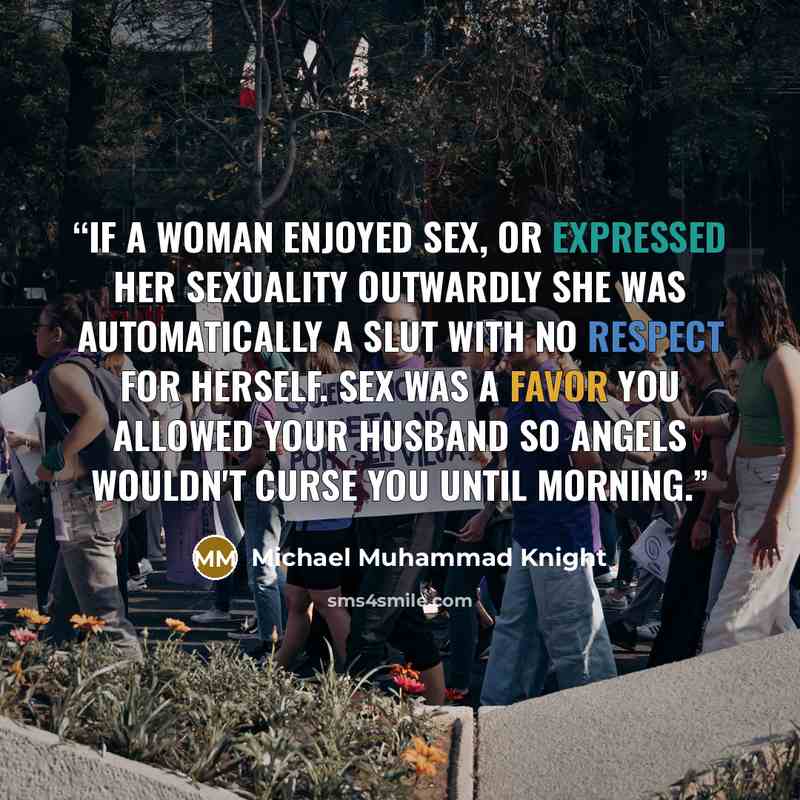 “If a woman enjoyed sex, or expressed her sexuality outwardly she was automatically a slut with no respect for herself. Sex was a favor you allowed your husband so angels wouldn't curse you until morning.” quote by Michael Muhammad Knight