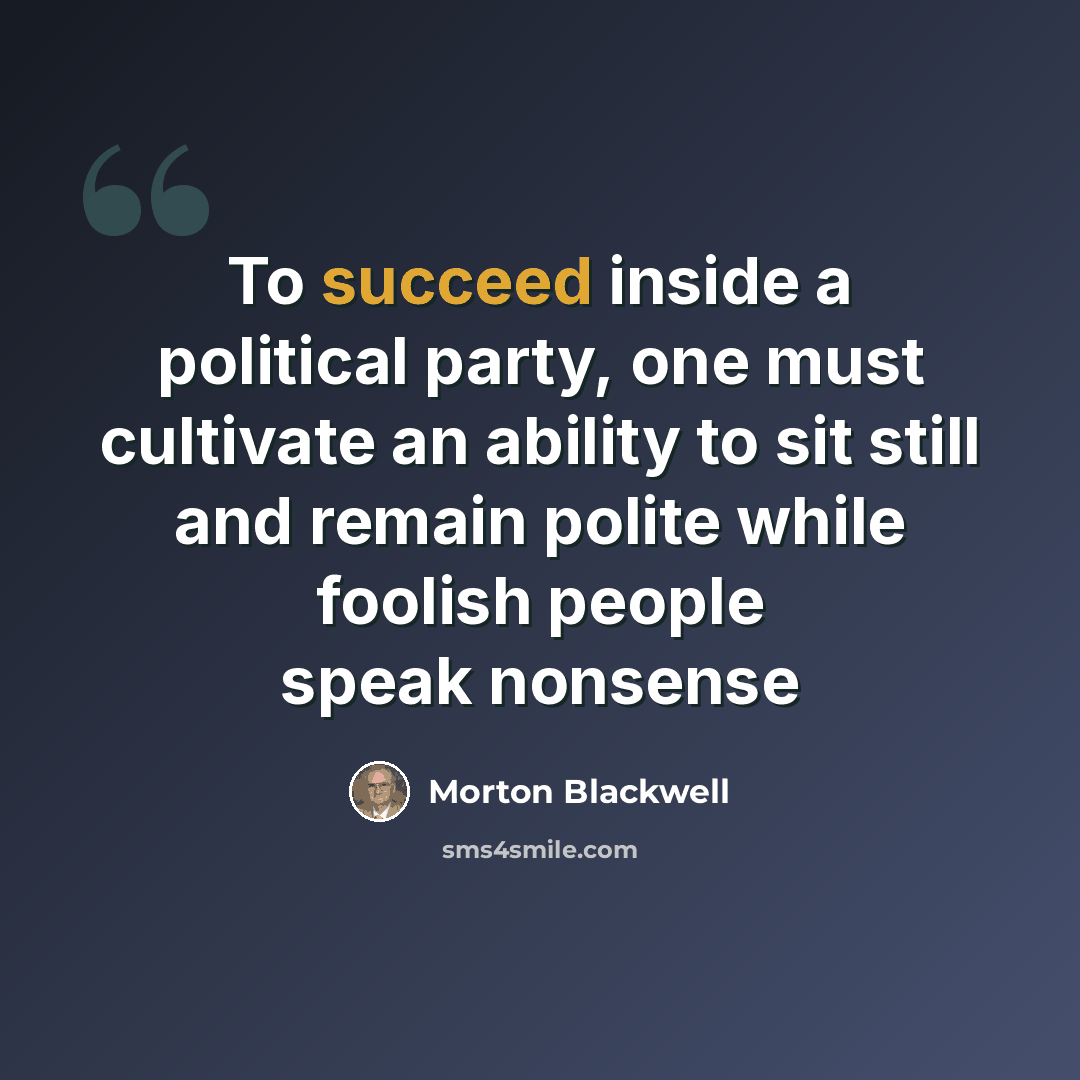 “To succeed inside a political party, one must cultivate an ability to sit still and remain polite while foolish people speak nonsense” quote by Morton Blackwell