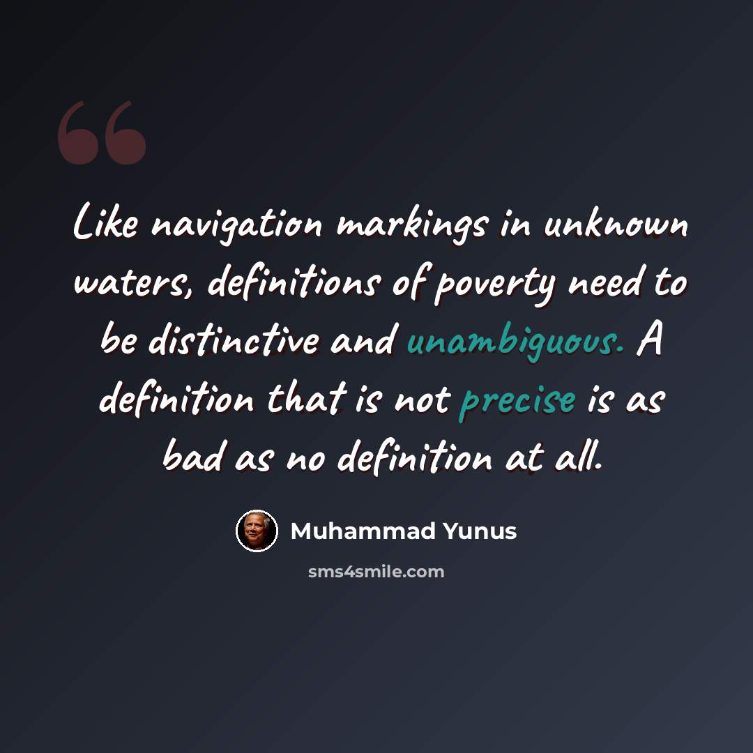 “Like navigation markings in unknown waters, definitions of poverty need to be distinctive and unambiguous. A definition that is not precise is as bad as no definition at all.” quote by Muhammad Yunus