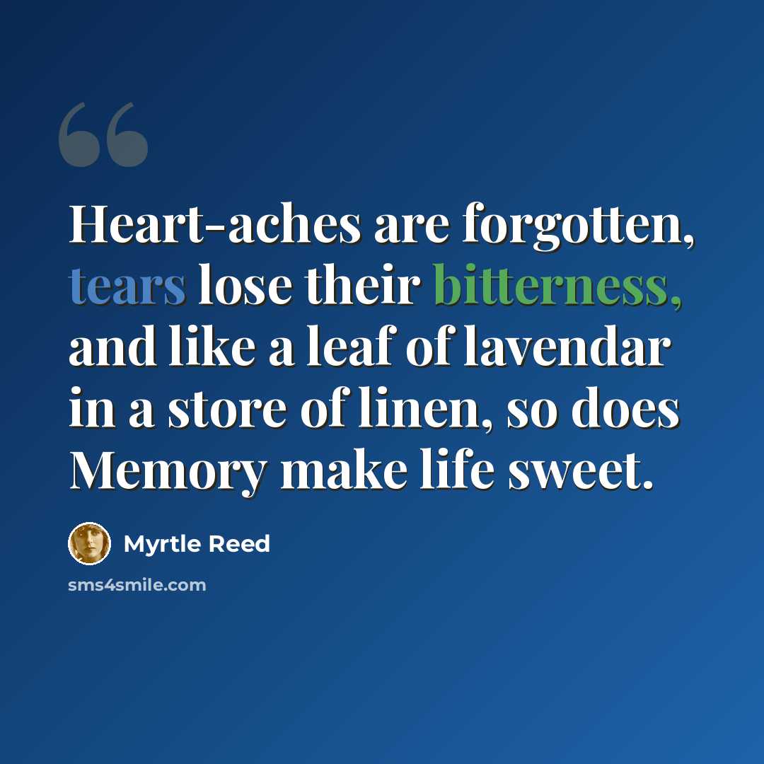 “Heart-aches are forgotten, tears lose their bitterness, and like a leaf of lavendar in a store of linen, so does Memory make life sweet.” quote by Myrtle Reed