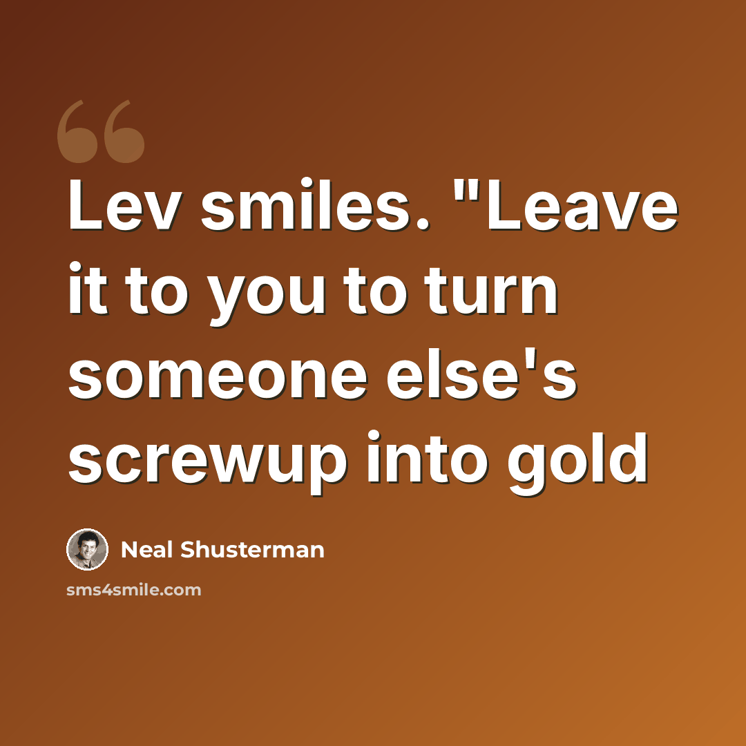 “Lev smiles. "Leave it to you to turn someone else's screwup into gold” quote by Neal Shusterman