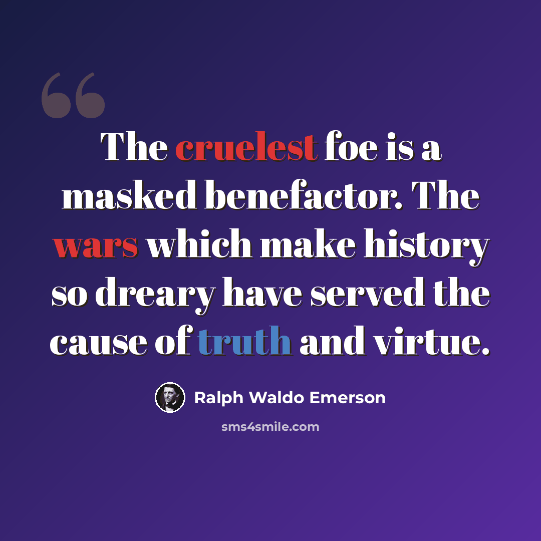 “The cruelest foe is a masked benefactor. The wars which make history so dreary have served the cause of truth and virtue.” quote by Ralph Waldo Emerson