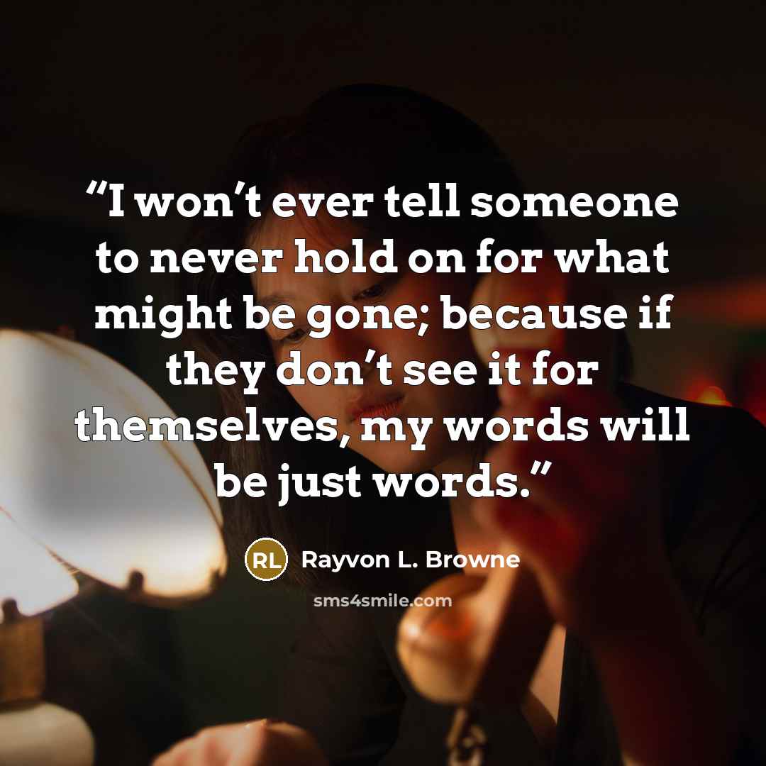 “I won’t ever tell someone to never hold on for what might be gone; because if they don’t see it for themselves, my words will be just words.” quote by Rayvon L. Browne