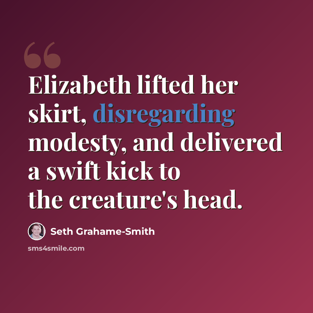 “Elizabeth lifted her skirt, disregarding modesty, and delivered a swift kick to the creature's head.” quote by Seth Grahame-Smith