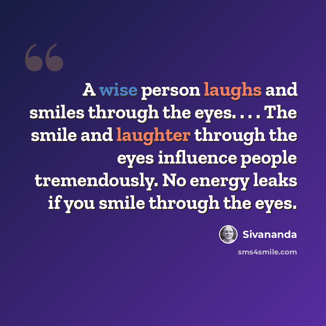 “A wise person laughs and smiles through the eyes. . . . The smile and laughter through the eyes influence people tremendously. No energy leaks if you smile through the eyes.” quote by Sivananda