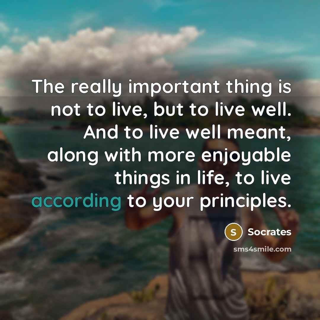 “The really important thing is not to live, but to live well. And to live well meant, along with more enjoyable things in life, to live according to your principles.” quote by Socrates