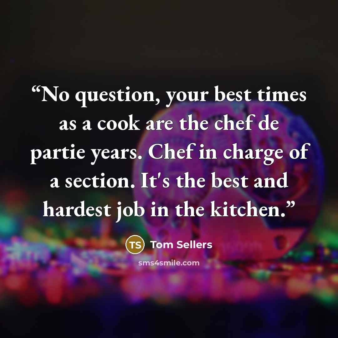 “No question, your best times as a cook are the chef de partie years. Chef in charge of a section. It's the best and hardest job in the kitchen.” quote by Tom Sellers