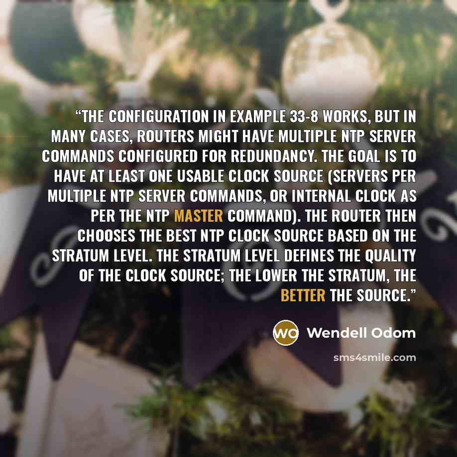 “The configuration in Example 33-8 works, but in many cases, routers might have multiple ntp server commands configured for redundancy. The goal is to have at least one usable clock source (servers per multiple ntp server commands, or internal clock as per the ntp master command). The router then…” quote by Wendell Odom
