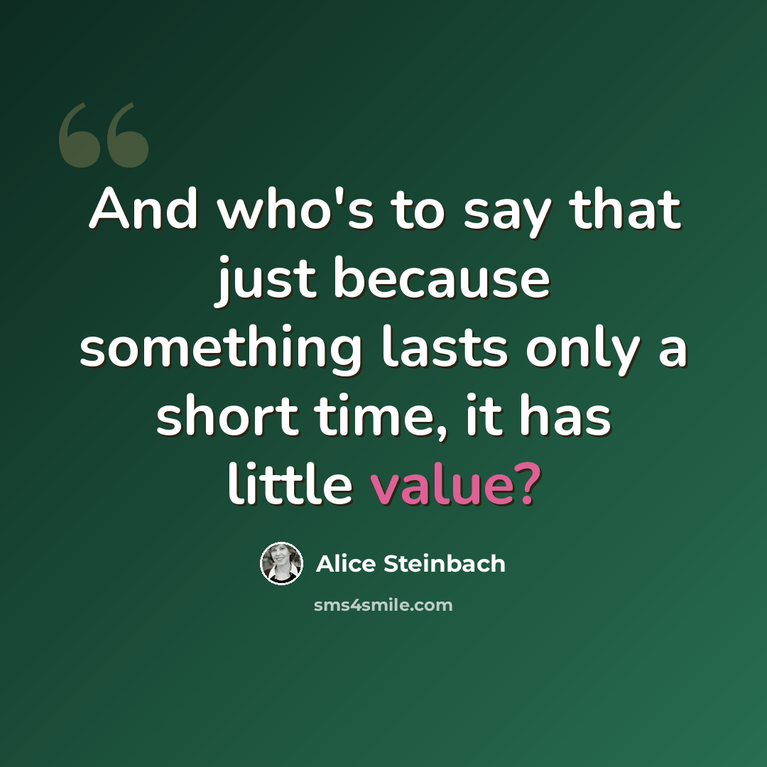 “And who's to say that just because something lasts only a short time, it has little value?” quote by Alice Steinbach