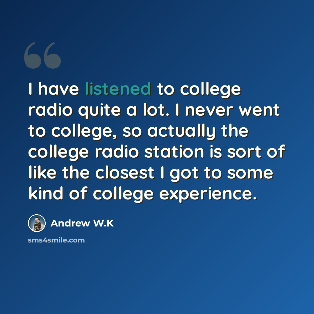 “I have listened to college radio quite a lot. I never went to college, so actually the college radio station is sort of like the closest I got to some kind of college experience.” quote by Andrew W.K