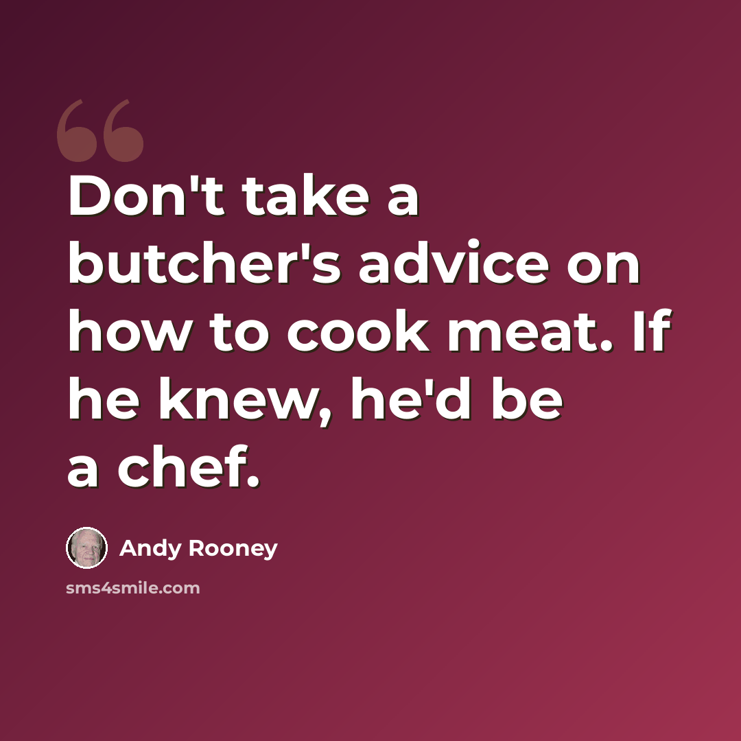 “Don't take a butcher's advice on how to cook meat. If he knew, he'd be a chef.” quote by Andy Rooney