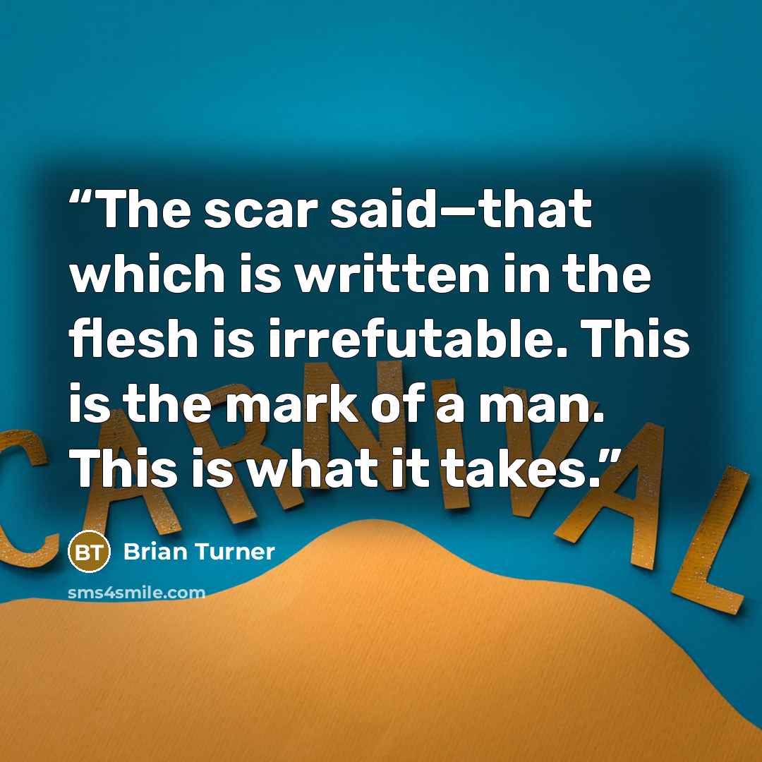 “The scar said—that which is written in the flesh is irrefutable. This is the mark of a man. This is what it takes.” quote by Brian Turner