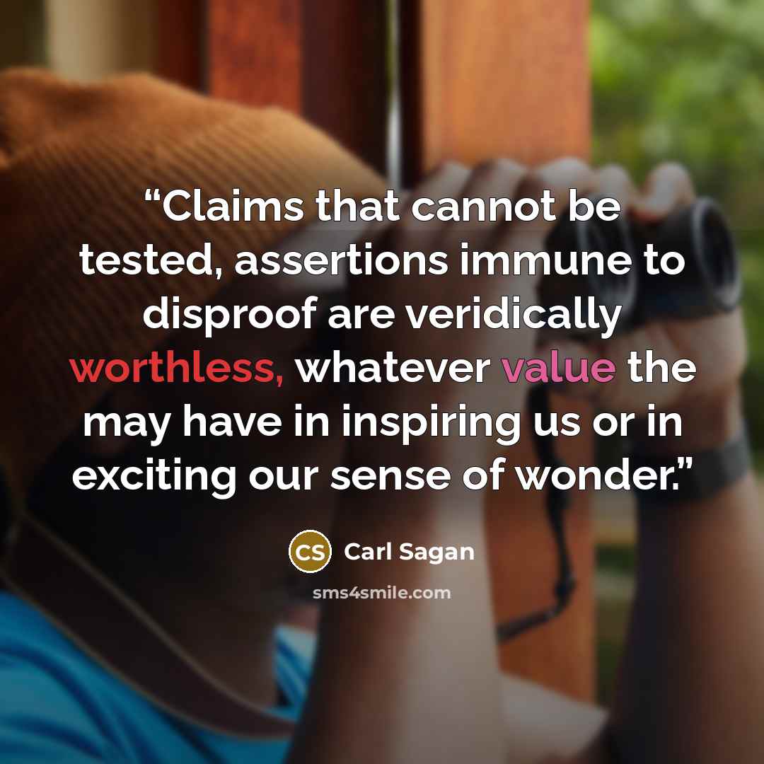 “Claims that cannot be tested, assertions immune to disproof are veridically worthless, whatever value the may have in inspiring us or in exciting our sense of wonder.” quote by carl sagan
