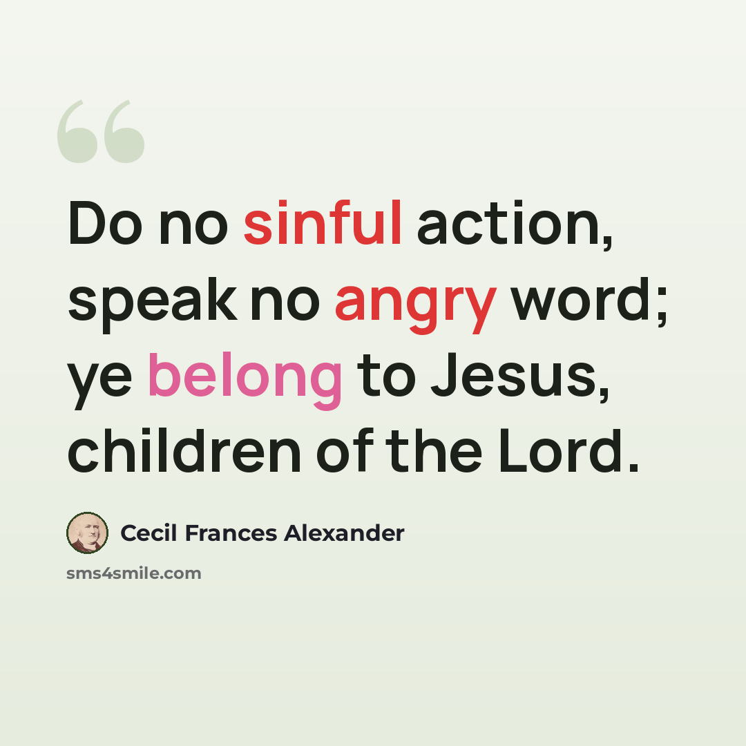 “Do no sinful action, speak no angry word; ye belong to Jesus, children of the Lord.” quote by Cecil Frances Alexander