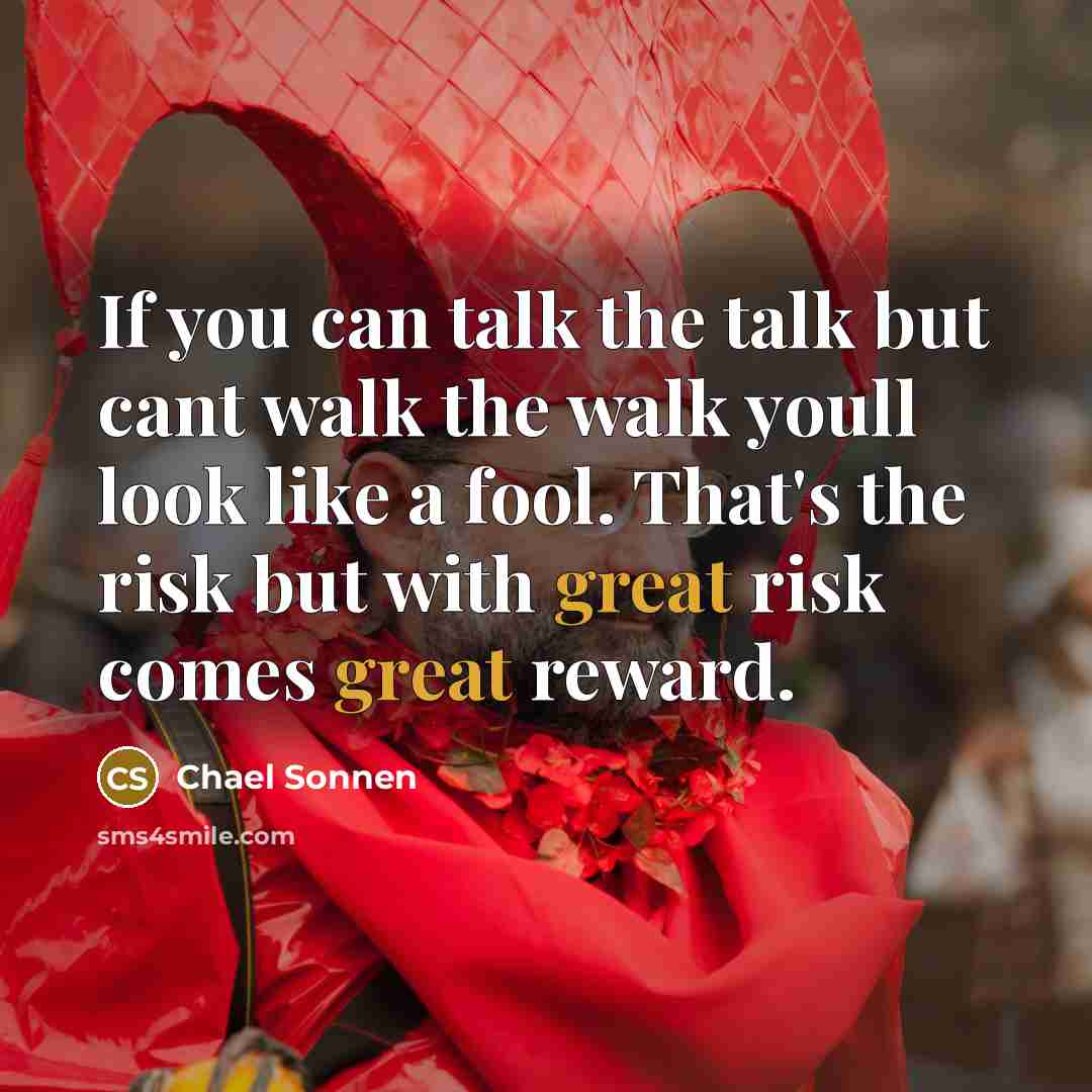 “If you can talk the talk but cant walk the walk youll look like a fool. That's the risk but with great risk comes great reward.” quote by Chael Sonnen