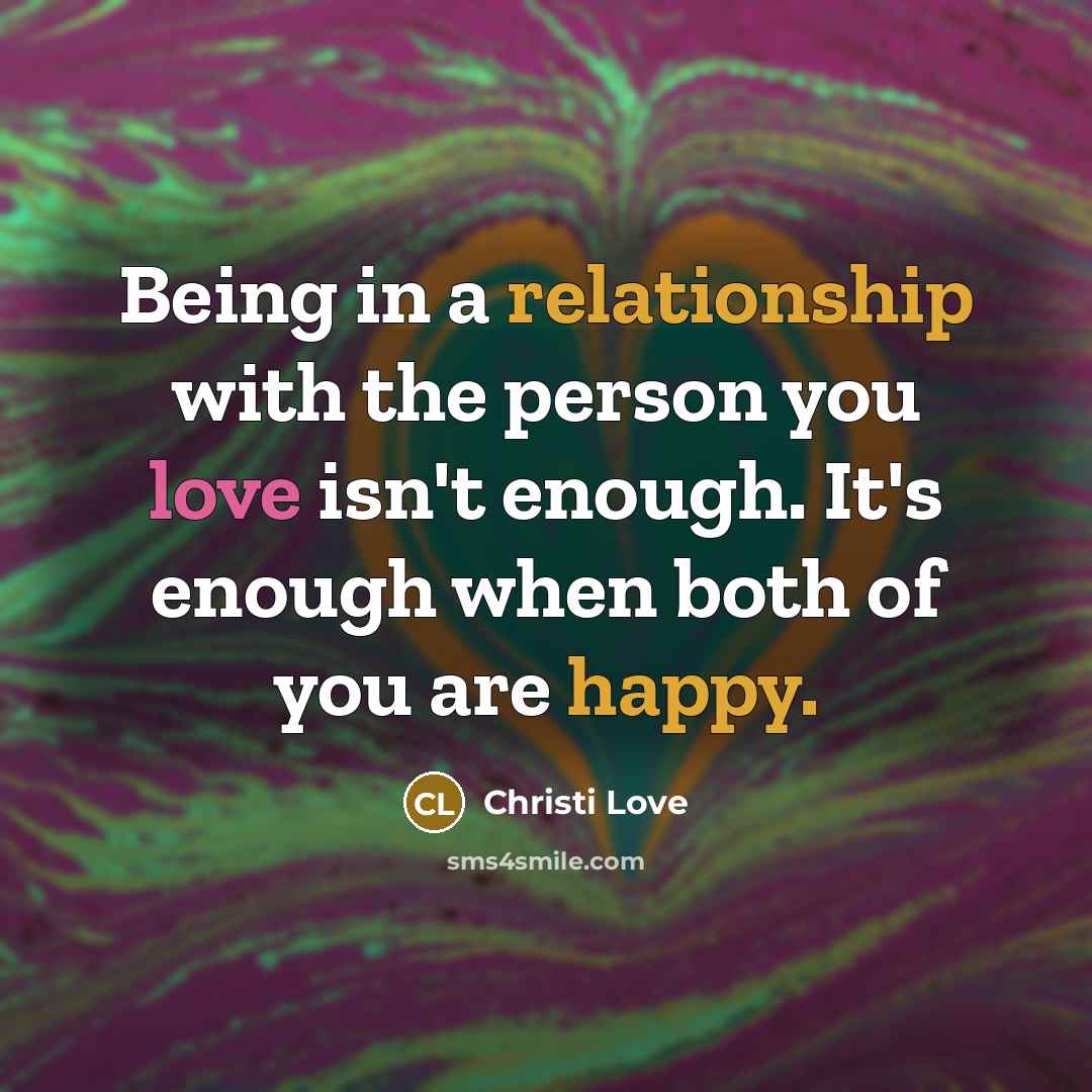 “Being in a relationship with the person you love isn't enough. It's enough when both of you are happy.” quote by Christi Love