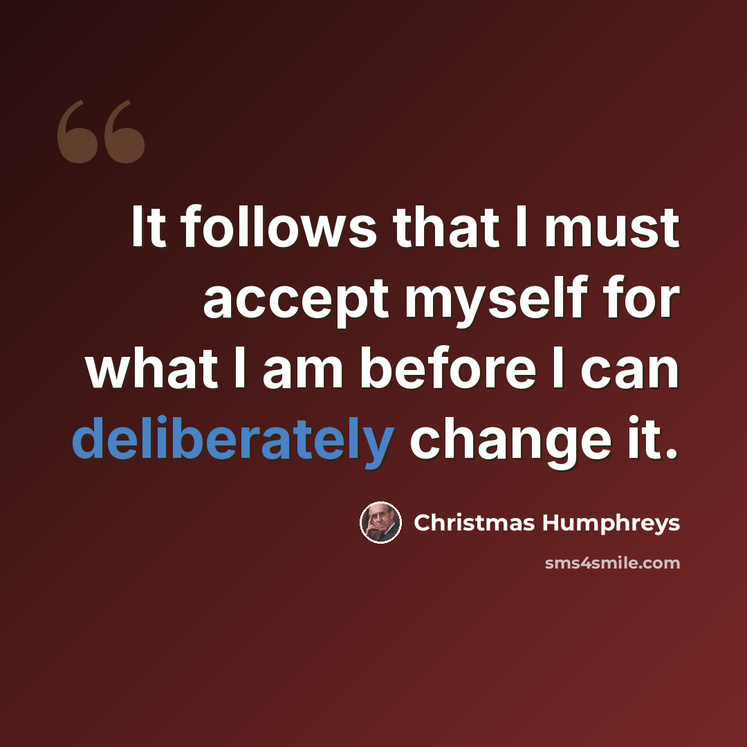 “It follows that I must accept myself for what I am before I can deliberately change it.” quote by Christmas Humphreys