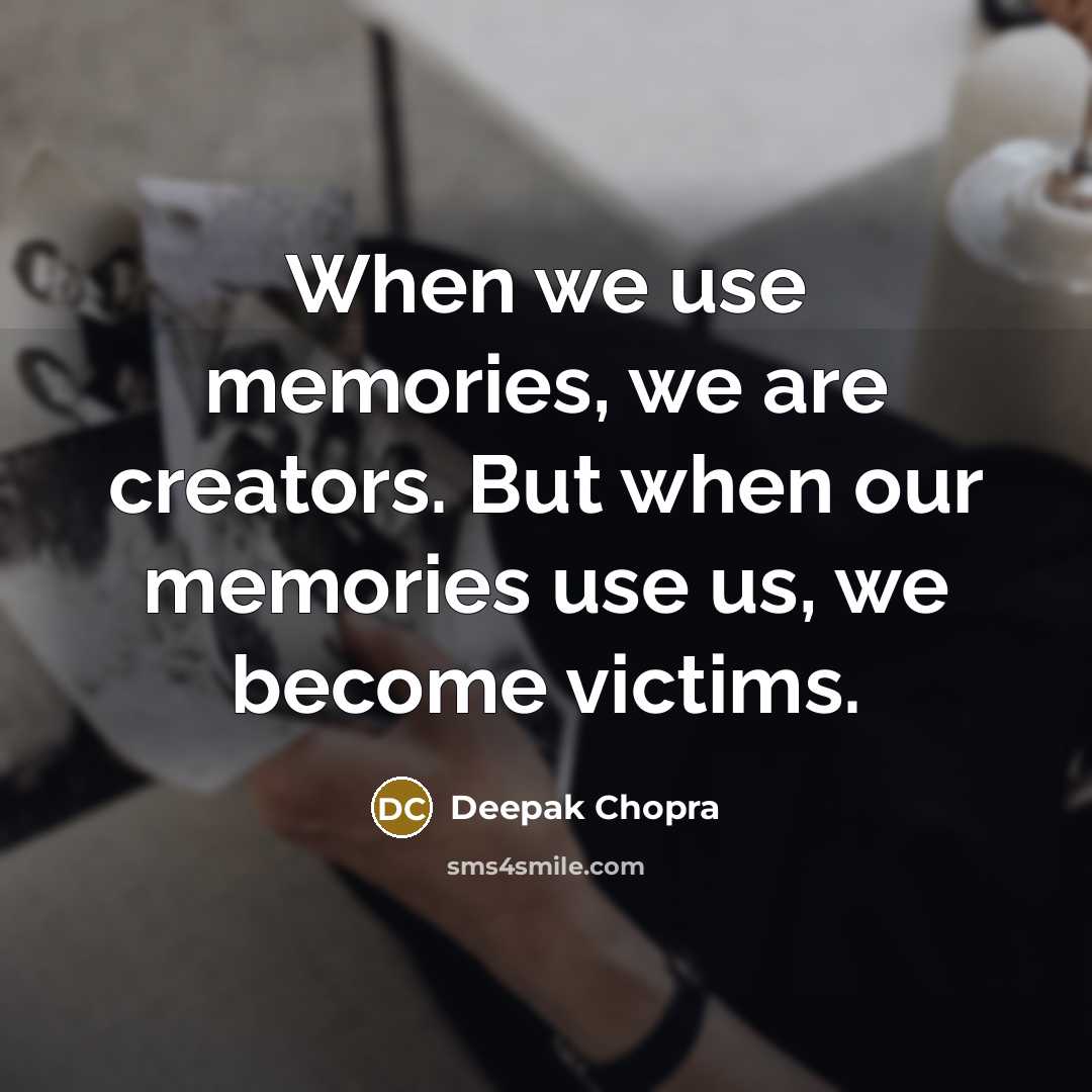 “When we use memories, we are creators. But when our memories use us, we become victims.” quote by Deepak Chopra