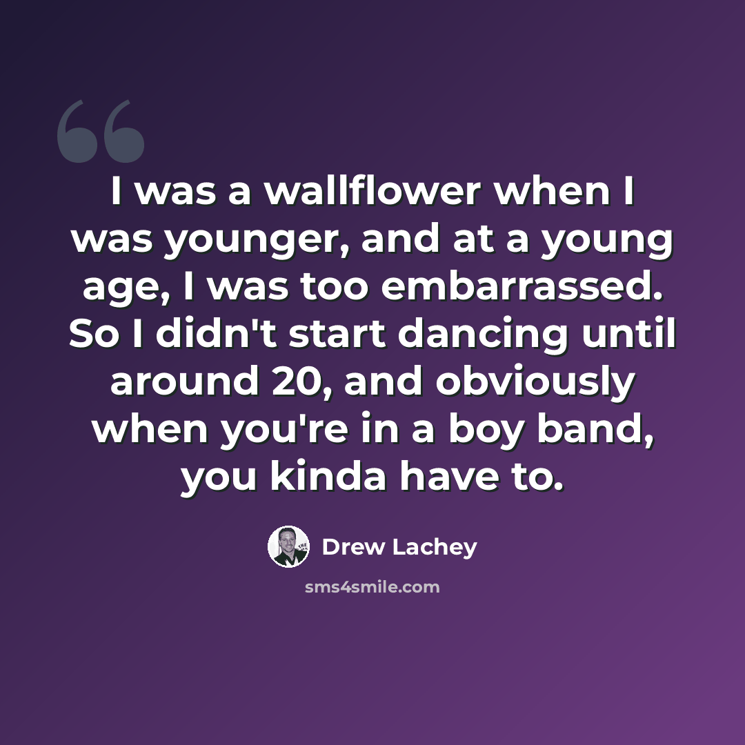 “I was a wallflower when I was younger, and at a young age, I was too embarrassed. So I didn't start dancing until around 20, and obviously when you're in a boy band, you kinda have to.” quote by Drew Lachey