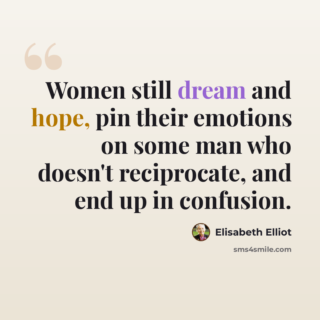 “Women still dream and hope, pin their emotions on some man who doesn't reciprocate, and end up in confusion.” quote by Elisabeth Elliot