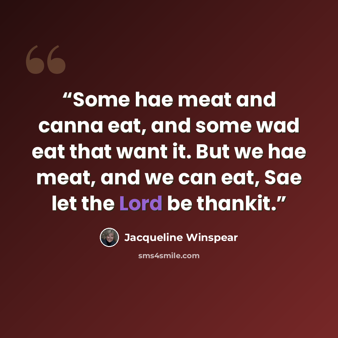 “Some hae meat and canna eat, and some wad eat that want it. But we hae meat, and we can eat, Sae let the Lord be thankit.” quote by Jacqueline Winspear