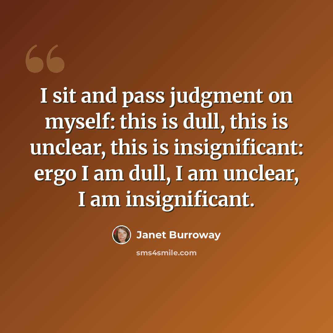 “I sit and pass judgment on myself: this is dull, this is unclear, this is insignificant: ergo I am dull, I am unclear, I am insignificant.” quote by Janet Burroway