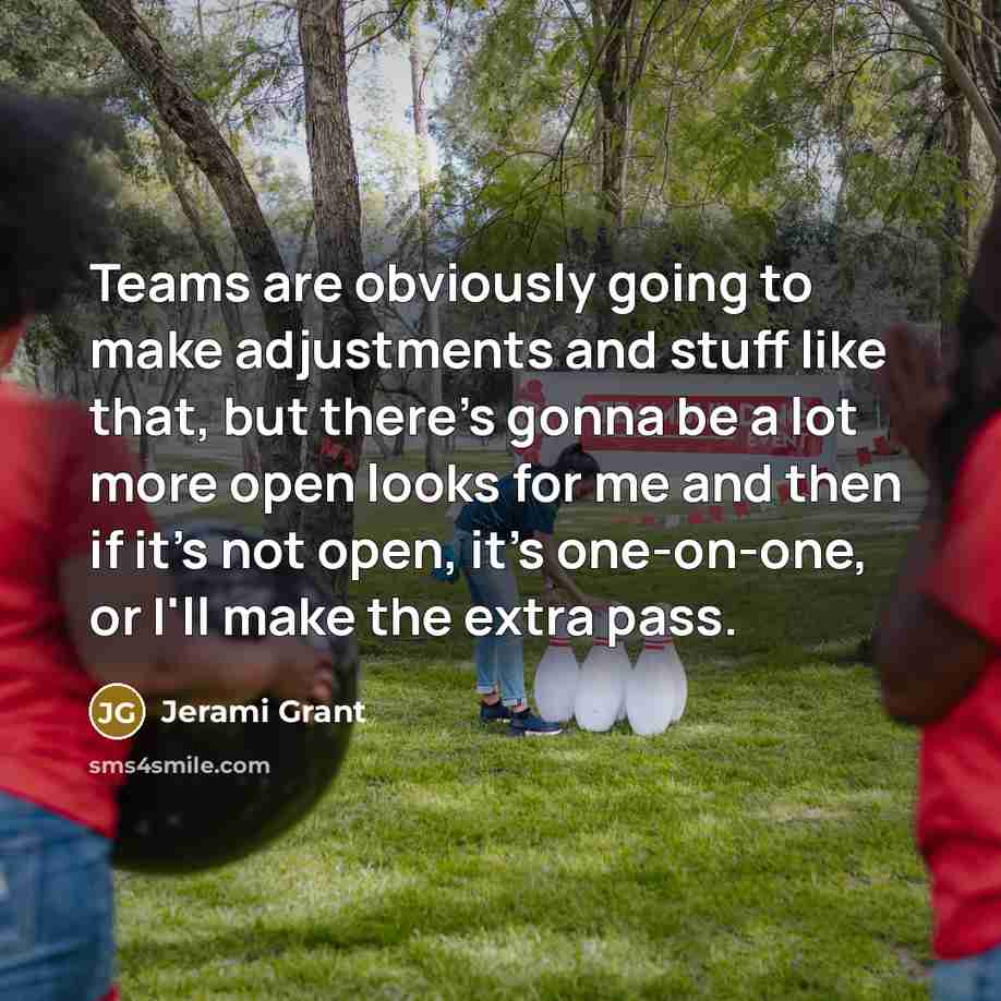 “Teams are obviously going to make adjustments and stuff like that, but there's gonna be a lot more open looks for me and then if it's not open, it's one-on-one, or I'll make the extra pass.” quote by Jerami Grant