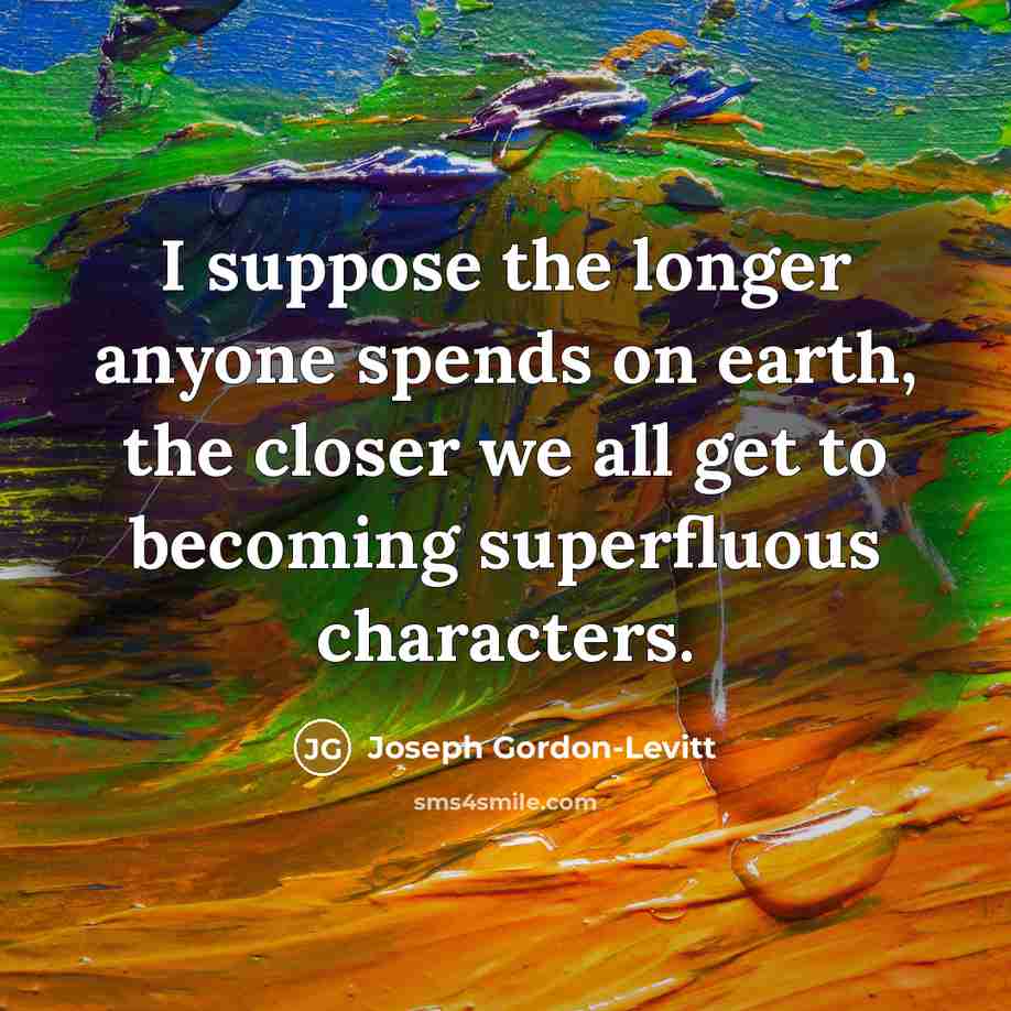 “I suppose the longer anyone spends on earth, the closer we all get to becoming superfluous characters.” quote by Joseph Gordon-Levitt