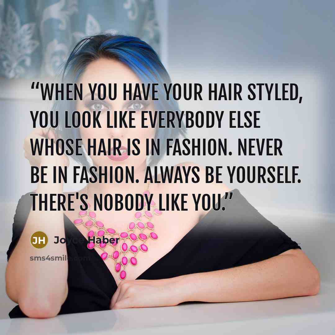 “When you have your hair styled, you look like everybody else whose hair is in fashion. Never be in fashion. Always be yourself. There's nobody like you.” quote by Joyce Haber