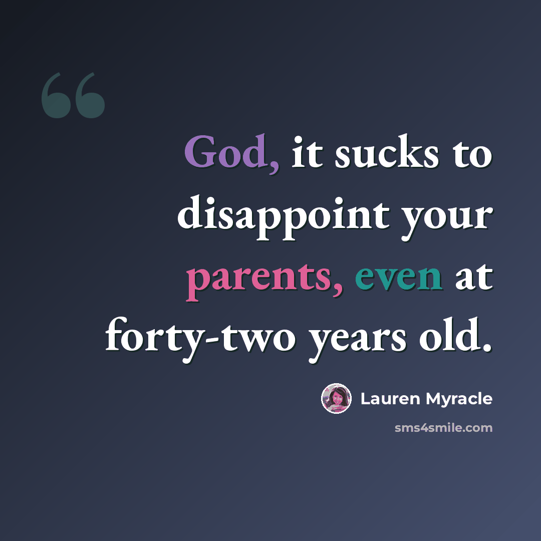 “God, it sucks to disappoint your parents, even at forty-two years old.” quote by Lauren Myracle