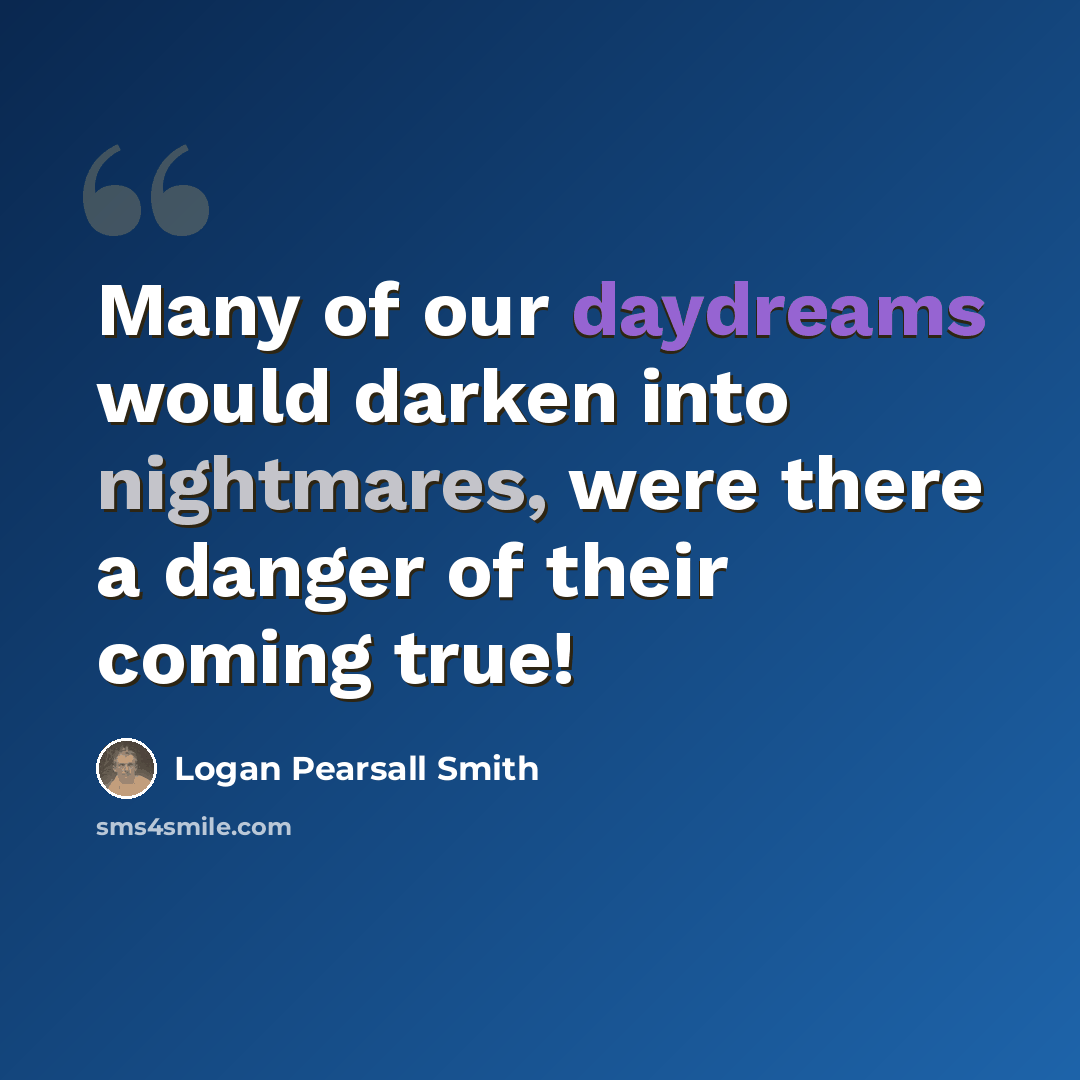 “Many of our daydreams would darken into nightmares, were there a danger of their coming true!” quote by Logan Pearsall Smith