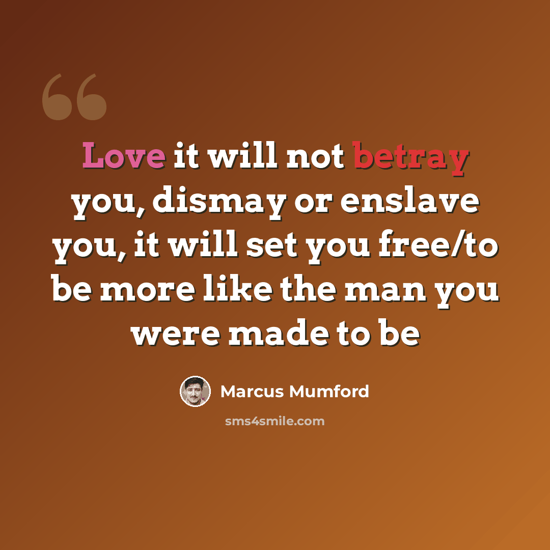 “Love it will not betray you, dismay or enslave you, it will set you free/to be more like the man you were made to be” quote by Marcus Mumford