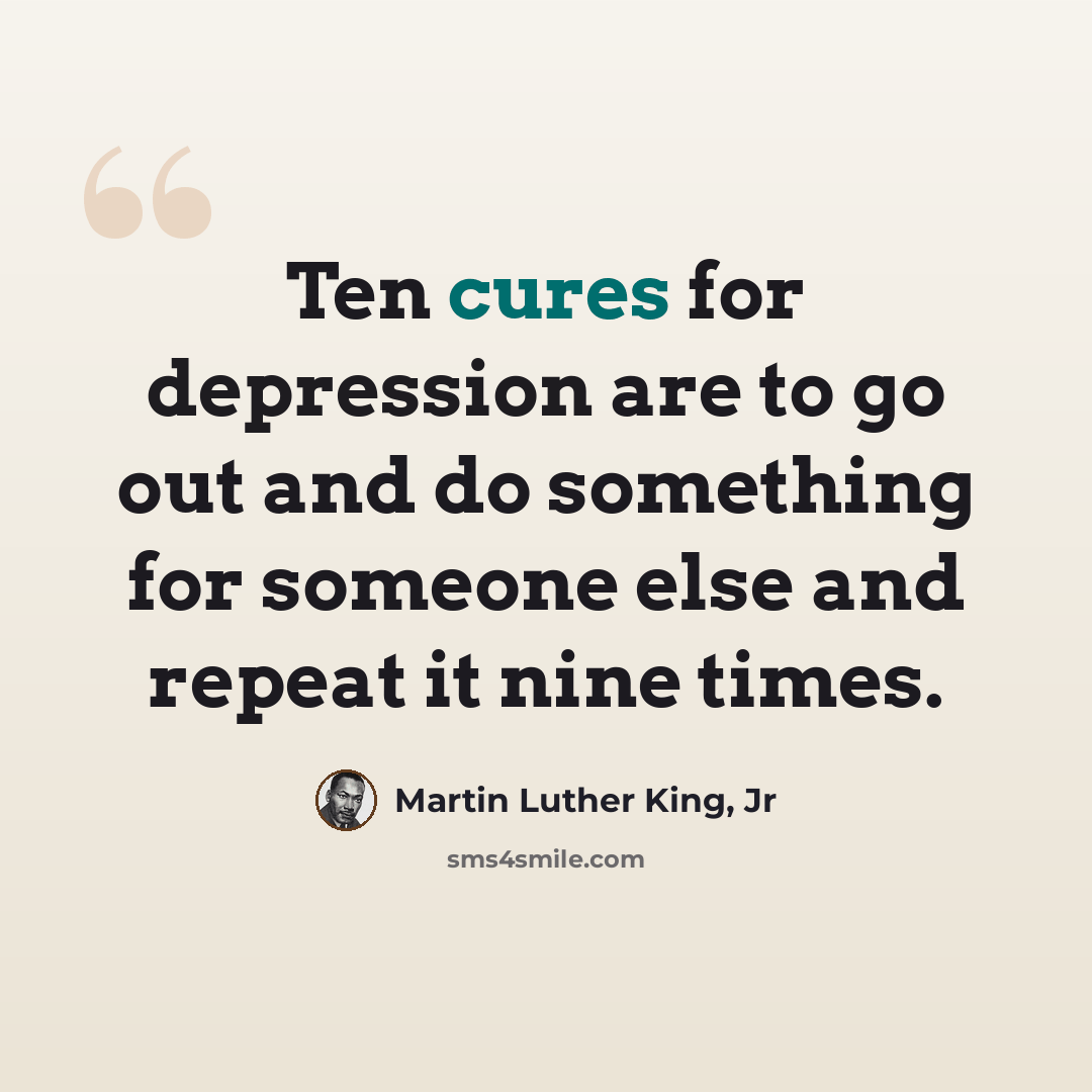 “Ten cures for depression are to go out and do something for someone else and repeat it nine times.” quote by Martin Luther King, Jr
