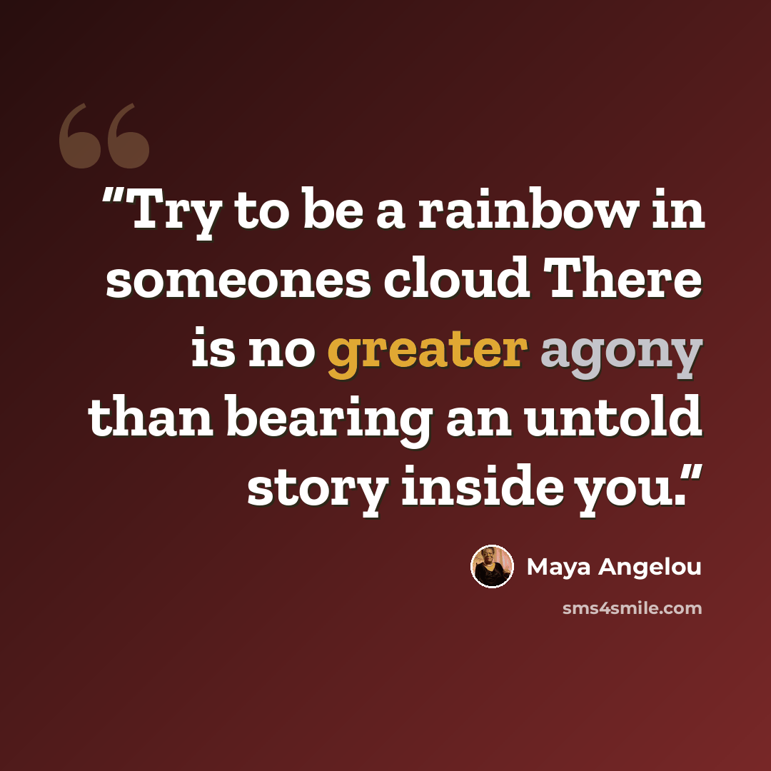 “Try to be a rainbow in someones cloud There is no greater agony than bearing an untold story inside you.” quote by Maya Angelou