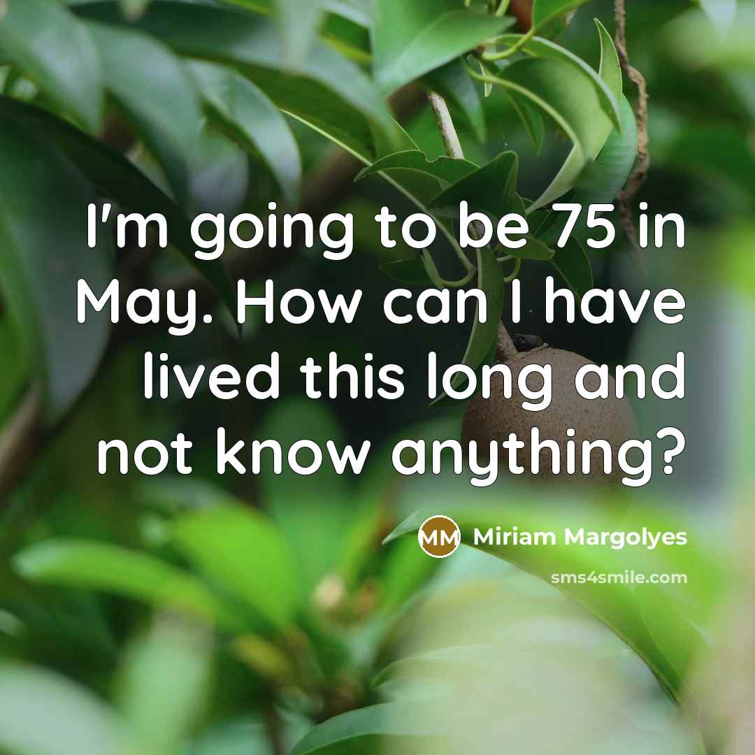 “I'm going to be 75 in May. How can I have lived this long and not know anything?” quote by Miriam Margolyes