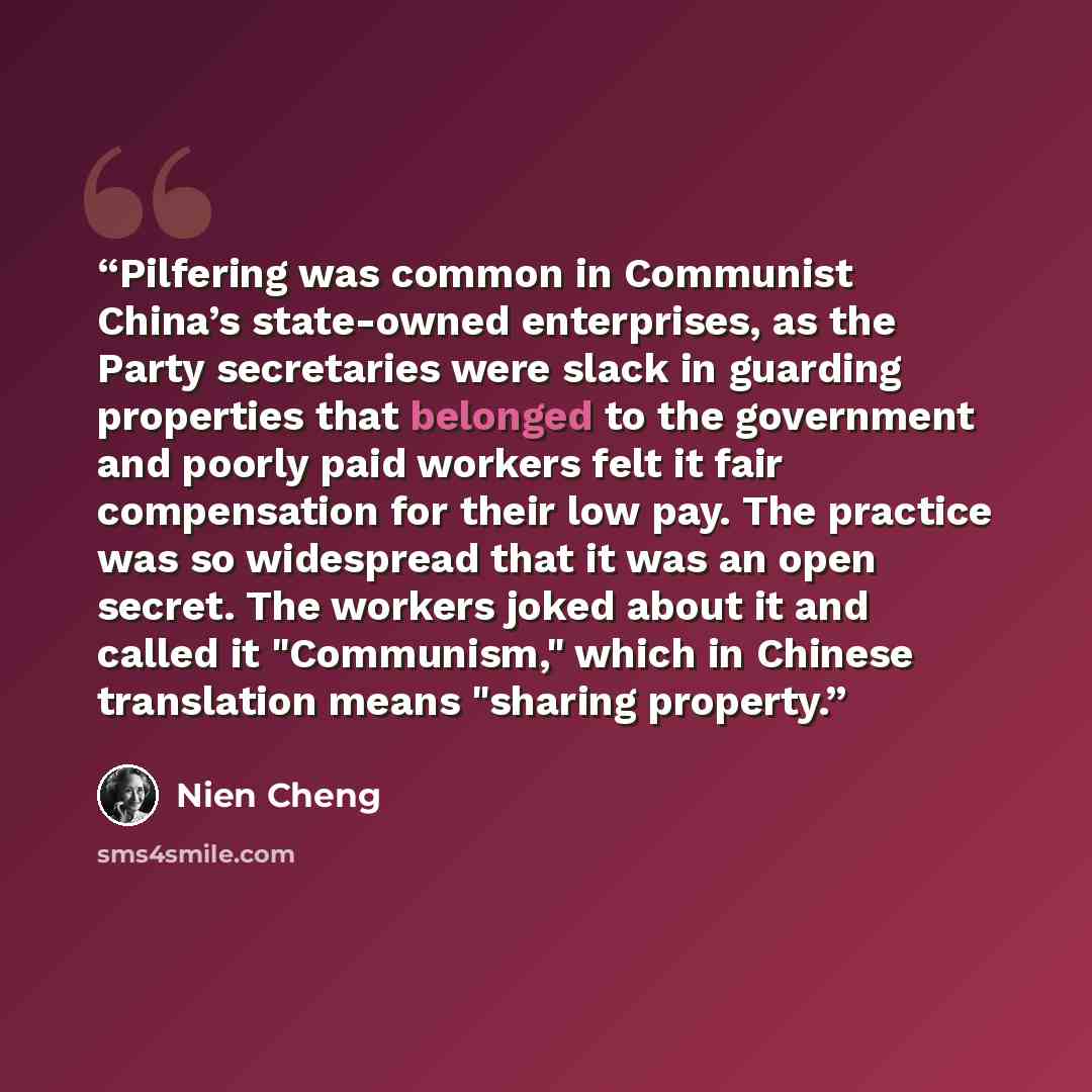 “Pilfering was common in Communist China’s state-owned enterprises, as the Party secretaries were slack in guarding properties that belonged to the government and poorly paid workers felt it fair compensation for their low pay. The practice was so widespread that it was an open secret. The workers…” quote by Nien Cheng
