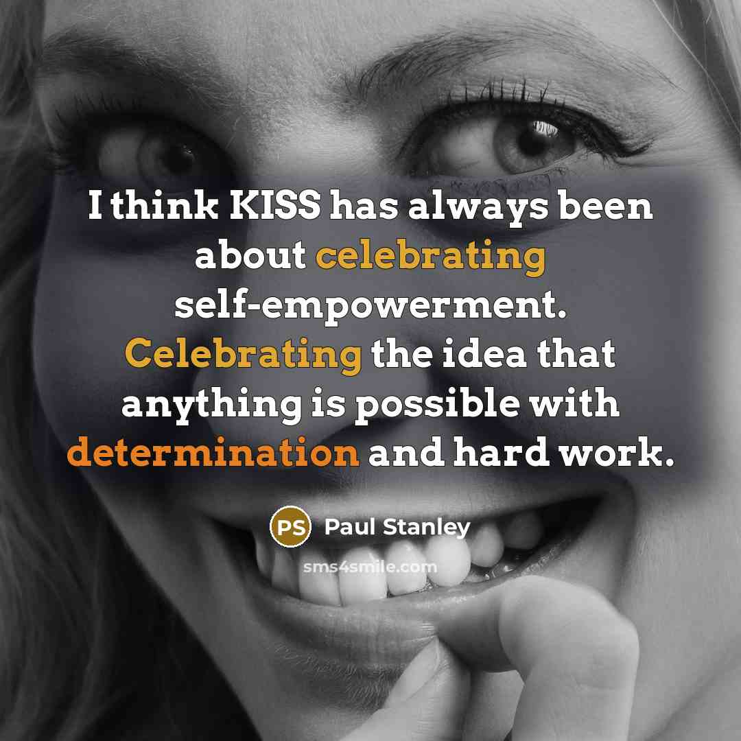 “I think KISS has always been about celebrating self-empowerment. Celebrating the idea that anything is possible with determination and hard work.” quote by Paul Stanley