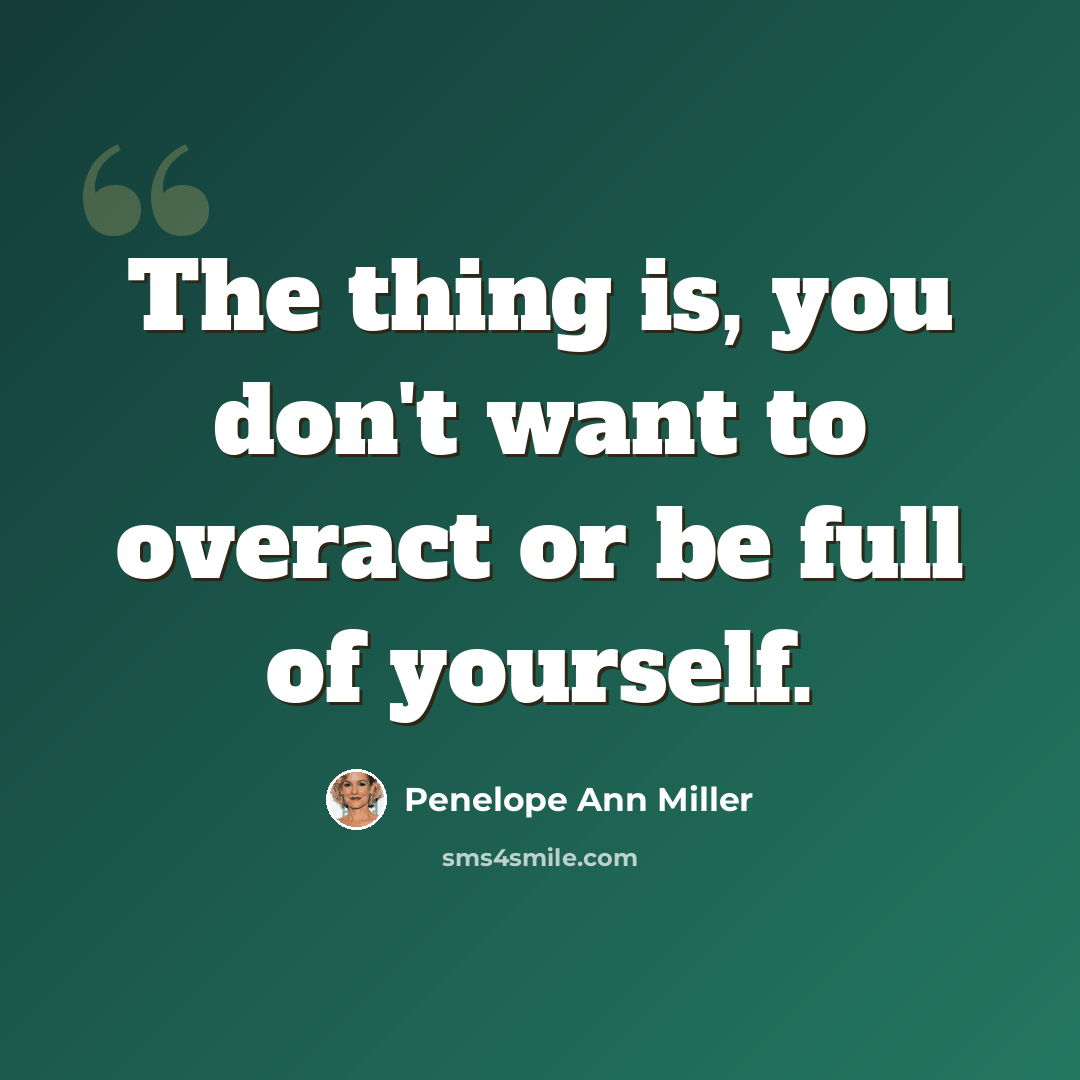 “The thing is, you don't want to overact or be full of yourself.” quote by Penelope Ann Miller