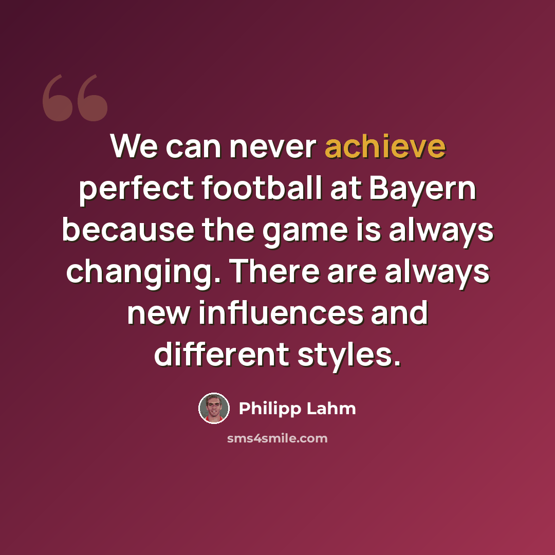 “We can never achieve perfect football at Bayern because the game is always changing. There are always new influences and different styles.” quote by Philipp Lahm