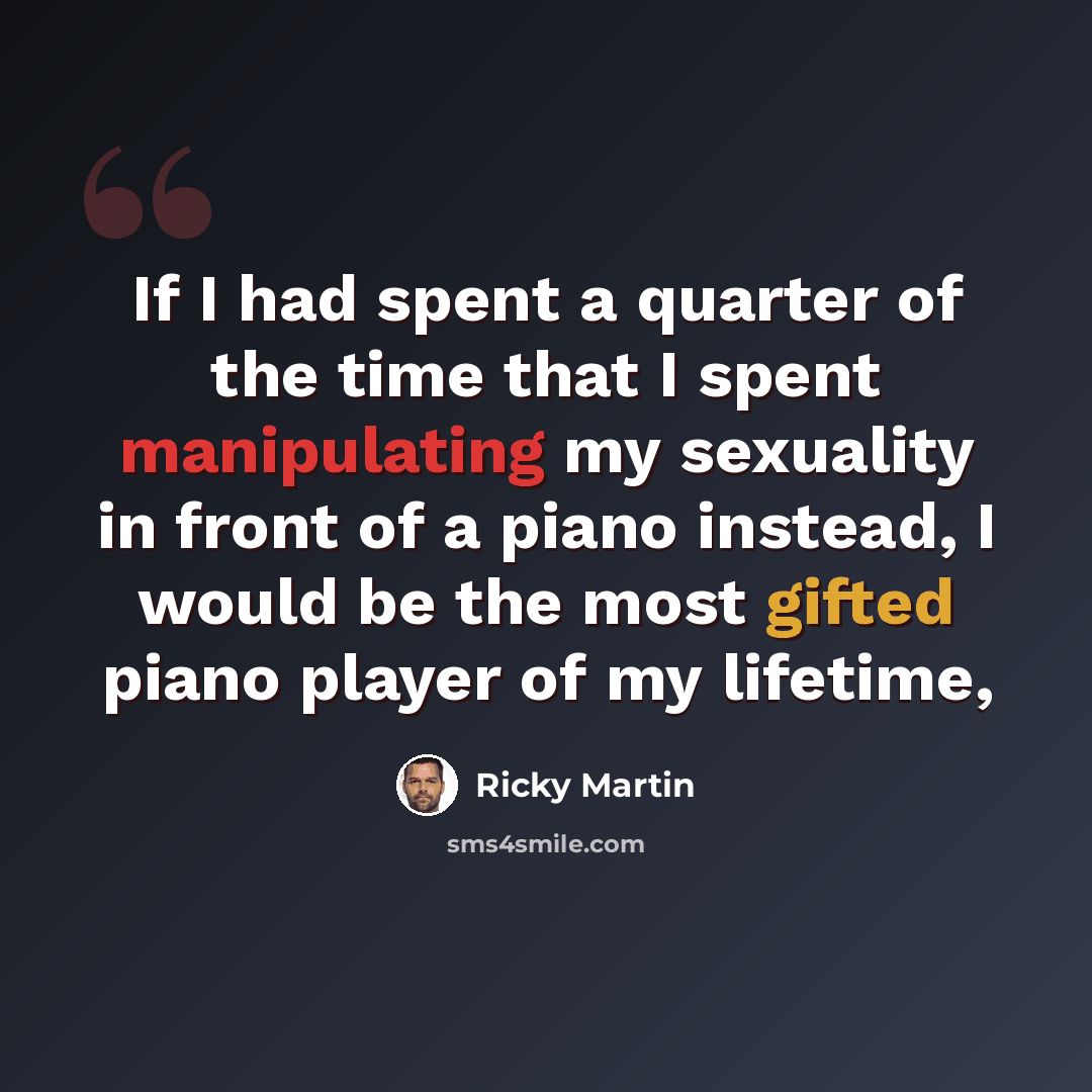 “If I had spent a quarter of the time that I spent manipulating my sexuality in front of a piano instead, I would be the most gifted piano player of my lifetime,” quote by Ricky Martin