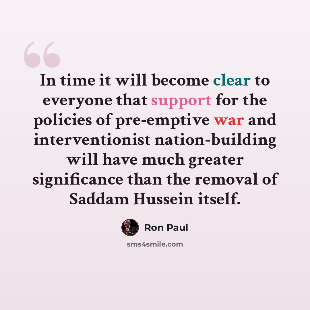“In time it will become clear to everyone that support for the policies of pre-emptive war and interventionist nation-building will have much greater significance than the removal of Saddam Hussein itself.” quote by Ron Paul