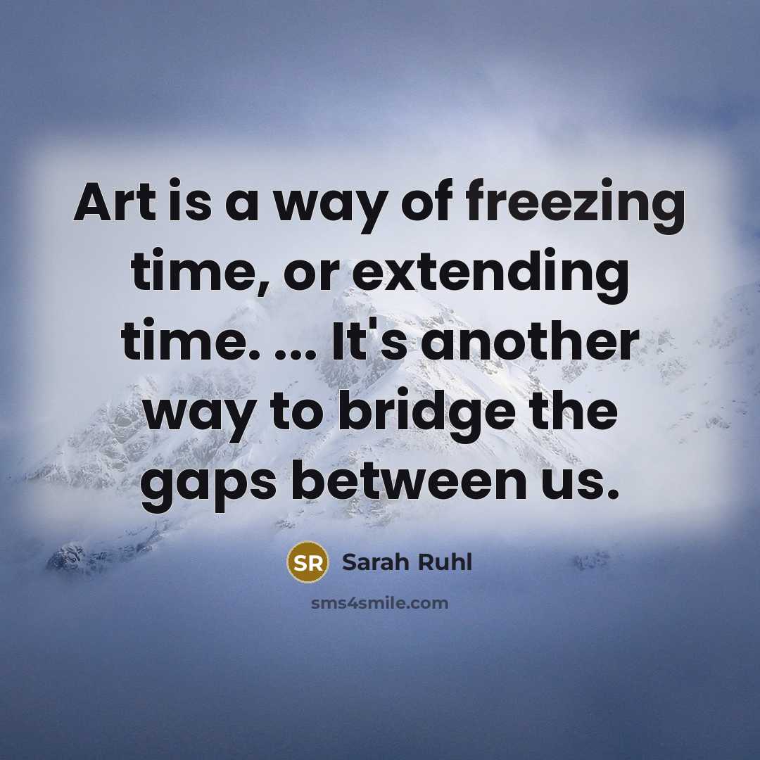 “Art is a way of freezing time, or extending time. ... It's another way to bridge the gaps between us.” quote by Sarah Ruhl