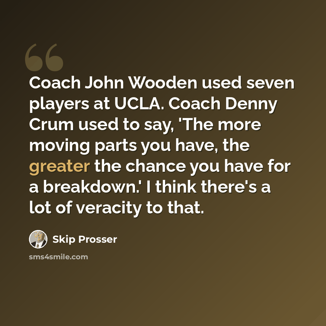 “Coach John Wooden used seven players at UCLA. Coach Denny Crum used to say, 'The more moving parts you have, the greater the chance you have for a breakdown.' I think there's a lot of veracity to that.” quote by Skip Prosser